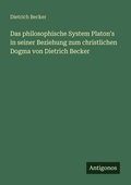 Cover: Das philosophische System Platon's in seiner Beziehung zum christlichen Dogma von Dietrich Becker - Antigonos Verlag