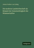 Cover: Die moderne Landwirthschaft als Beispiel der Gemeinnuetzigkeit der Wissenschaften - Antigonos Verlag