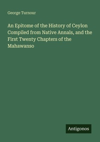 Enlarge image Cover: An Epitome of the History of Ceylon Compiled from Native Annals, and the First Twenty Chapters of the Mahawanso - Antigonos Verlag