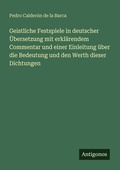 Cover: Geistliche Festspiele in deutscher UEbersetzung mit erklaerendem Commentar und einer Einleitung ueber die Bedeutung und den Werth dieser Dichtungen - Antigonos Verlag