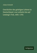 Cover: Geschichte des geistigen Lebens in Deutschland: von Leibnitz bis auf Lessing's Tod, 1681-1781 - Antigonos Verlag