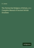 Cover: The Patriarchal Religion of Britain, or a Complete Manual of Ancient British Druidism - Antigonos Verlag
