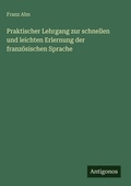 Cover: Praktischer Lehrgang zur schnellen und leichten Erlernung der franzoesischen Sprache - Antigonos Verlag