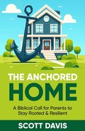Cover: The Anchored Home - A Biblical Call for Parents to Stay Rooted and Resilient - Scott Davis