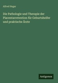 Cover: Die Pathologie und Therapie der Placentarretention fuer Geburtshelfer und praktische AErzte - Antigonos Verlag