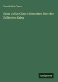 Cover: Gaius Julius Caesar's Memoiren ueber den Gallischen Krieg - Antigonos Verlag