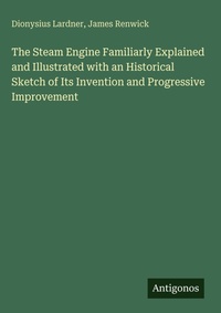 Enlarge image Cover: The Steam Engine Familiarly Explained and Illustrated with an Historical Sketch of Its Invention and Progressive Improvement - Antigonos Verlag