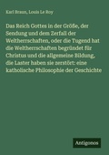 Cover: Das Reich Gottes in der Groesse, der Sendung und dem Zerfall der Weltherrschaften, oder die Tugend hat die Weltherrschaften begruendet fuer Christus und die allgemeine Bildung, die Laster haben sie zerstoert - Antigonos Verlag