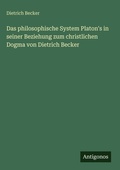 Cover: Das philosophische System Platon's in seiner Beziehung zum christlichen Dogma von Dietrich Becker - Antigonos Verlag