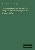 Cover: Die moderne Landwirthschaft als Beispiel der Gemeinnuetzigkeit der Wissenschaften - Antigonos Verlag