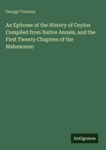 Cover: An Epitome of the History of Ceylon Compiled from Native Annals, and the First Twenty Chapters of the Mahawanso - Antigonos Verlag