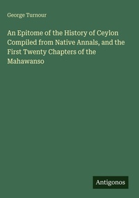 Enlarge image Cover: An Epitome of the History of Ceylon Compiled from Native Annals, and the First Twenty Chapters of the Mahawanso - Antigonos Verlag
