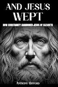 Cover: And Jesus Wept How Christianity Abandoned Jesus of Nazareth - Book Publishing Canada