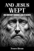 Cover: And Jesus Wept How Christianity Abandoned Jesus of Nazareth - Book Publishing Canada
