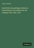 Cover: Geschichte des geistigen Lebens in Deutschland: von Leibnitz bis auf Lessing's Tod, 1681-1781 - Antigonos Verlag