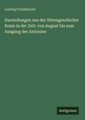 Cover: Darstellungen aus der Sittengeschichte Roms in der Zeit: von August bis zum Ausgang der Antonine - Antigonos Verlag