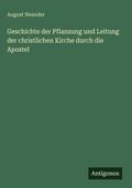 Cover: Geschichte der Pflanzung und Leitung der christlichen Kirche durch die Apostel - Antigonos Verlag