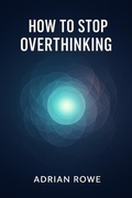 Cover: How To Stop Overthinking (How To Rule Your Mind, #1) - Adrian Rowe