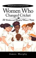 Cover: Women Who Changed Cricket: Breaking Boundaries and Inspiring Generations (The Evolution and Triumph of Women's Cricket) - James Murphy