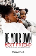Cover: Be Your Own Best Friend: How To Love Yourself And Fulfill Your Purpose - JOHN ARTHUR