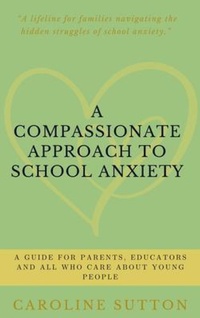 Enlarge image Cover: A Compassionate Approach to School-Related Anxiety - Caroline Sutton Hypnotherapy Services Limited