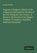 Cover: Progress of Glasgow. A Sketch of the Commercial and Industrial Increase of the City During the Last Century, as Shown in the Records of the Glasgow Chamber of Commerce, and Other Authentic Documents - Antigonos Verlag