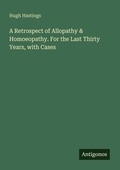 Cover: A Retrospect of Allopathy & Homoeopathy. For the Last Thirty Years, with Cases - Antigonos Verlag