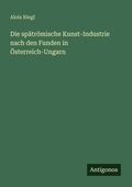 Cover: Die spaetroemische Kunst-Industrie nach den Funden in OEsterreich-Ungarn - Antigonos Verlag