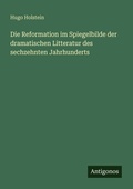 Cover: Die Reformation im Spiegelbilde der dramatischen Litteratur des sechzehnten Jahrhunderts - Antigonos Verlag