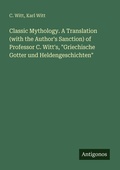 Cover: Classic Mythology. A Translation (with the Author's Sanction) of Professor C. Witt's, "Griechische Gotter und Heldengeschichten" - Antigonos Verlag