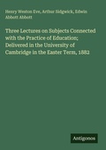 Cover: Three Lectures on Subjects Connected with the Practice of Education; Delivered in the University of Cambridge in the Easter Term, 1882 - Antigonos Verlag