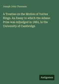 Cover: A Treatise on the Motion of Vortex Rings. An Essay to which the Adams Prize was Adjudged in 1882, in the University of Cambridge - Antigonos Verlag