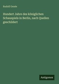 Cover: Hundert Jahre des koeniglichen Schauspiels in Berlin, nach Quellen geschildert - Antigonos Verlag
