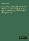 Cover: Poetry. Wayside Thoughts. A Collection of Poems on Various Subjects, Sacred, Special and Tributary, with Some few Thoughts in Prose - Antigonos Verlag
