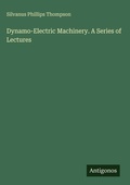 Cover: Dynamo-Electric Machinery. A Series of Lectures - Antigonos Verlag