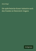 Cover: Die spaetroemische Kunst-Industrie nach den Funden in OEsterreich-Ungarn - Antigonos Verlag