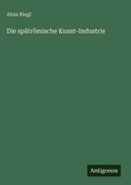 Cover: Die spaetroemische Kunst-Industrie - Antigonos Verlag