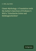 Cover: Classic Mythology. A Translation (with the Author's Sanction) of Professor C. Witt's, "Griechische Gotter und Heldengeschichten" - Antigonos Verlag