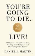 Cover: You're Going to Die. Live!: 30 Days to Living a Good Life, Finding Your Purpose, and Discovering What Matters in the End - Daniel J. Martin