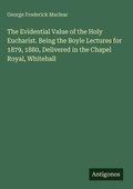 Cover: The Evidential Value of the Holy Eucharist. Being the Boyle Lectures for 1879, 1880, Delivered in the Chapel Royal, Whitehall - Antigonos Verlag