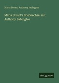 Cover: Maria Stuart's Briefwechsel mit Anthony Babington - Antigonos Verlag