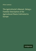 Cover: The Agriculturist's Manual : Being a Familiar Description of the Agricultural Plants Cultivated in Europe - Antigonos Verlag