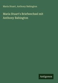 Cover: Maria Stuart's Briefwechsel mit Anthony Babington - Antigonos Verlag