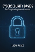 Cover: Cybersecurity Basics: The Complete Beginner's Handbook - Logan Pierce