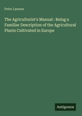 Cover: The Agriculturist's Manual : Being a Familiar Description of the Agricultural Plants Cultivated in Europe - Antigonos Verlag