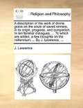 Cover: A description of the work of divine grace on the souls of saved sinners, in its origin, progress, and completion. In ten familiar dialogues, ... To which are added, a few thoughts on the millennium; ... By J. Lawrence, ... - Gale Ecco, Print Editions