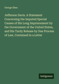 Enlarge image Cover: Jefferson Davis. A Statement Concerning the Imputed Special Causes of His Long Imprisonment by the Government of the United States, and His Tardy Release by Due Process of Law, Contained in a Letter - Antigonos Verlag
