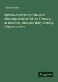 Cover: Speech Delivered by Hon. John Sherman, Secretary of the Treasury, at Mansfield, Ohio, on Friday Evening, August 17, 1877 - Antigonos Verlag