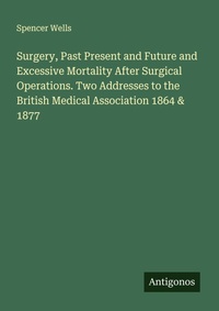 Enlarge image Cover: Surgery, Past Present and Future and Excessive Mortality After Surgical Operations. Two Addresses to the British Medical Association 1864 & 1877 - Antigonos Verlag
