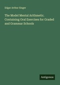 Cover: The Model Mental Arithmetic. Containing Oral Exercises for Graded and Grammar Schools - Antigonos Verlag